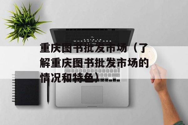 重庆图书批发市场（了解重庆图书批发市场的情况和特色）-第1张图片-