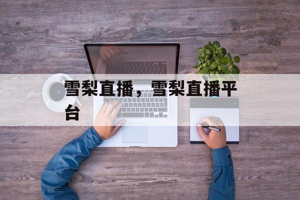 雪梨直播，雪梨直播平台-第1张图片-