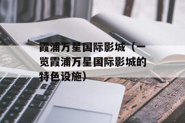 霞浦万星国际影城（一览霞浦万星国际影城的特色设施）-第1张图片-