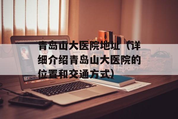 青岛山大医院地址（详细介绍青岛山大医院的位置和交通方式）-第1张图片-