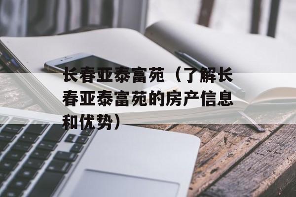 长春亚泰富苑（了解长春亚泰富苑的房产信息和优势）-第1张图片-
