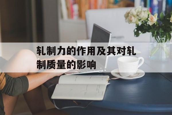 轧制力的作用及其对轧制质量的影响-第1张图片-
