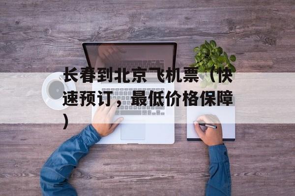 长春到北京飞机票（快速预订，最低价格保障）-第1张图片-