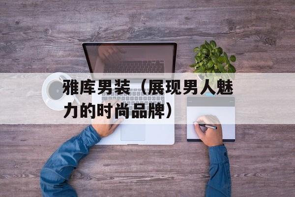 雅库男装（展现男人魅力的时尚品牌）-第1张图片-