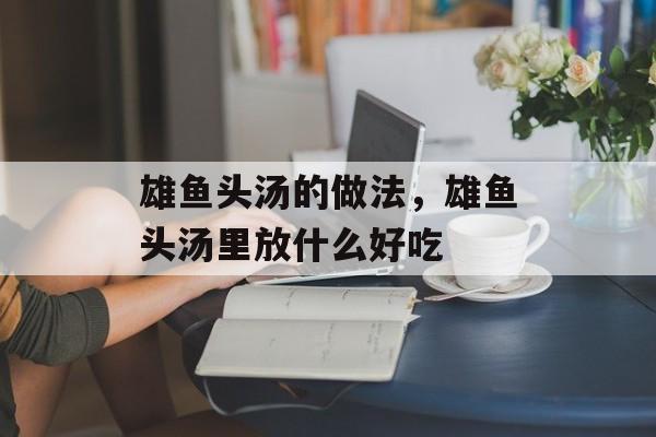 雄鱼头汤的做法，雄鱼头汤里放什么好吃-第1张图片-