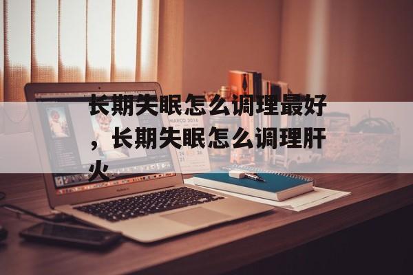 长期失眠怎么调理最好，长期失眠怎么调理肝火-第1张图片-