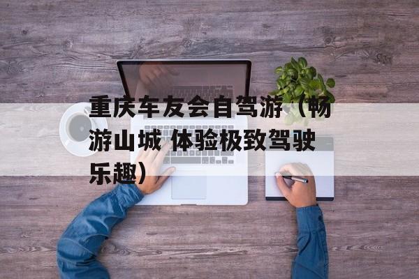 重庆车友会自驾游（畅游山城 体验极致驾驶乐趣）-第1张图片-