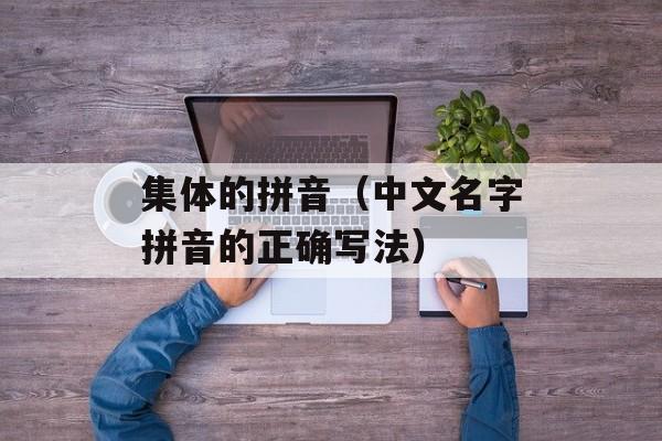 集体的拼音（中文名字拼音的正确写法）-第1张图片-