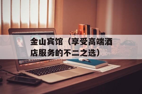 金山宾馆（享受高端酒店服务的不二之选）-第1张图片-