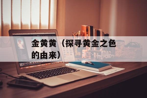 金黄黄（探寻黄金之色的由来）-第1张图片-