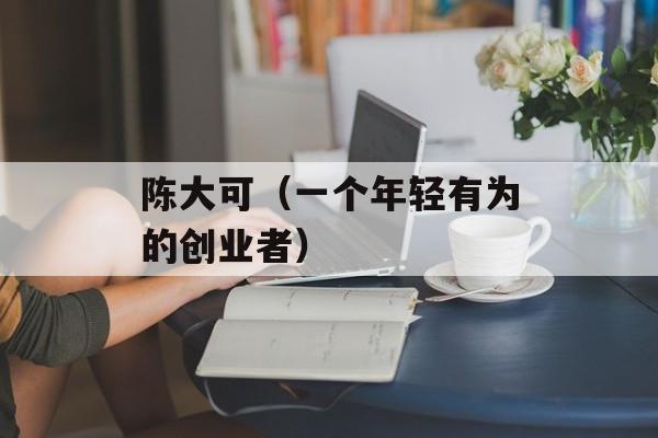 陈大可（一个年轻有为的创业者）-第1张图片-