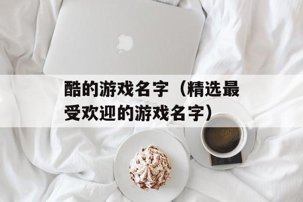 酷的游戏名字（精选最受欢迎的游戏名字）-第1张图片-