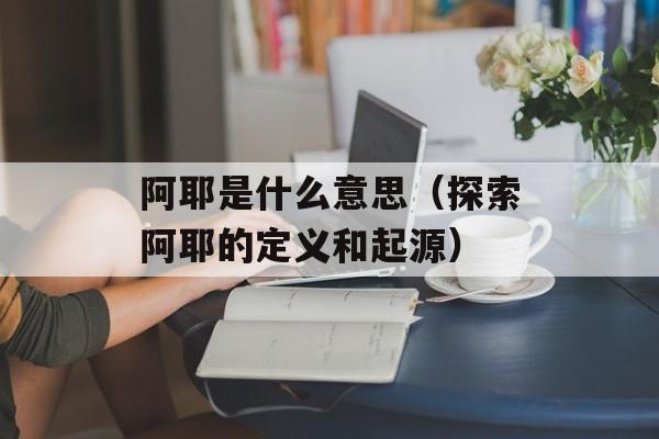 阿耶是什么意思（探索阿耶的定义和起源）-第1张图片-