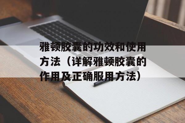 雅顿胶囊的功效和使用方法（详解雅顿胶囊的作用及正确服用方法）-第1张图片-