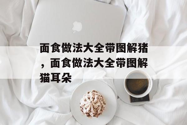 面食做法大全带图解猪，面食做法大全带图解猫耳朵-第1张图片-