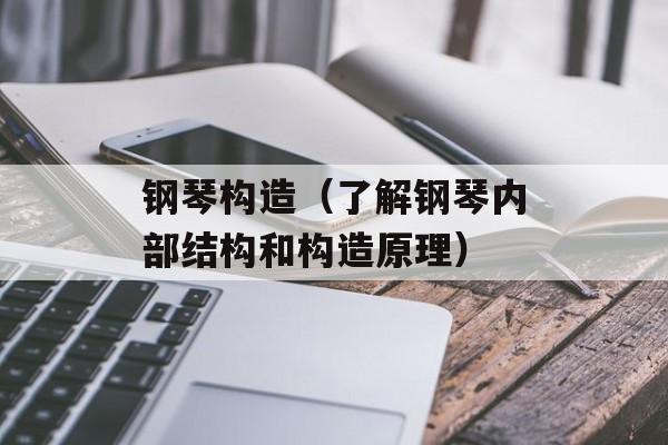 钢琴构造（了解钢琴内部结构和构造原理）-第1张图片-