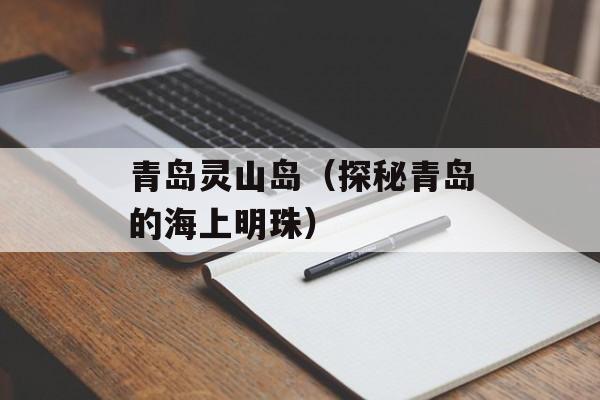 青岛灵山岛（探秘青岛的海上明珠）-第1张图片-