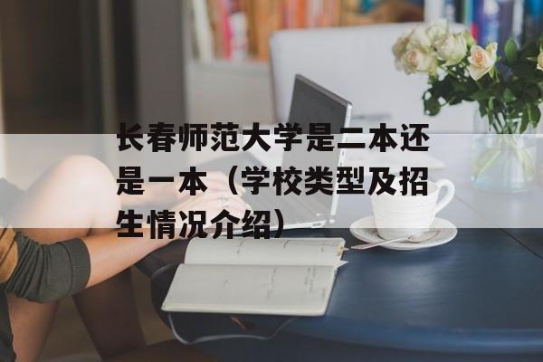 长春师范大学是二本还是一本（学校类型及招生情况介绍）-第1张图片-