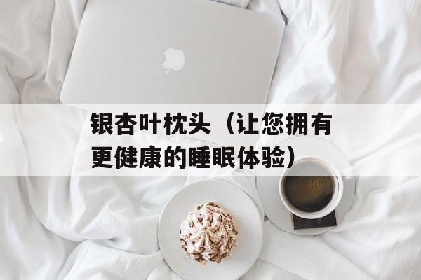银杏叶枕头（让您拥有更健康的睡眠体验）-第1张图片-