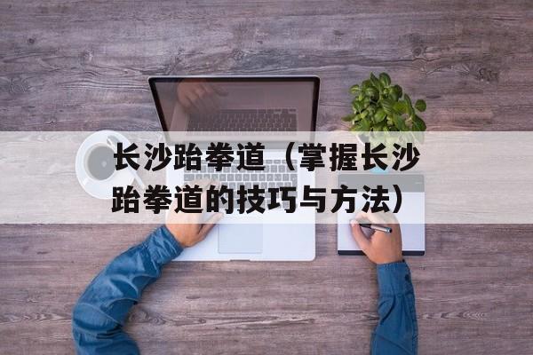 长沙跆拳道（掌握长沙跆拳道的技巧与方法）-第1张图片-