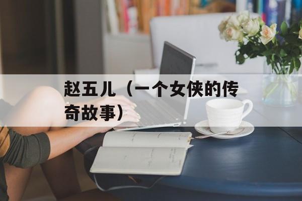 赵五儿（一个女侠的传奇故事）-第1张图片-