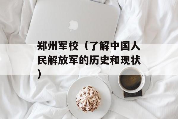 郑州军校（了解中国人民解放军的历史和现状）-第1张图片-