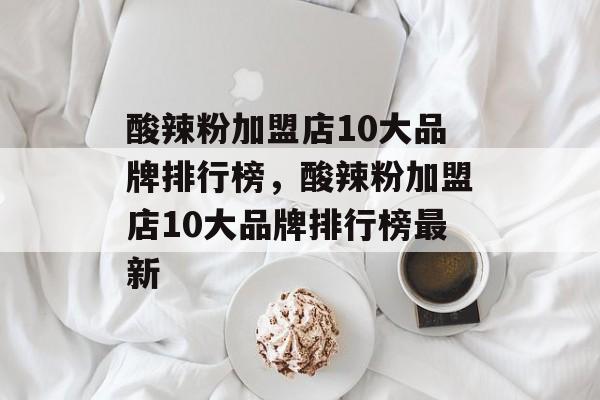 酸辣粉加盟店10大品牌排行榜，酸辣粉加盟店10大品牌排行榜最新-第1张图片-