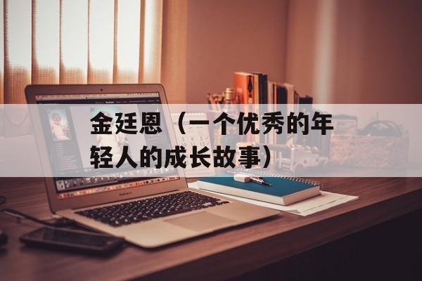 金廷恩（一个优秀的年轻人的成长故事）-第1张图片-
