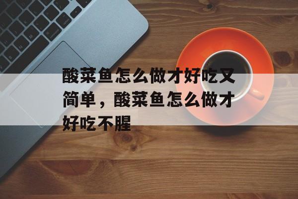 酸菜鱼怎么做才好吃又简单，酸菜鱼怎么做才好吃不腥-第1张图片-