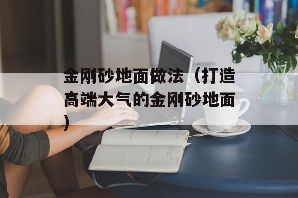 金刚砂地面做法（打造高端大气的金刚砂地面）-第1张图片-