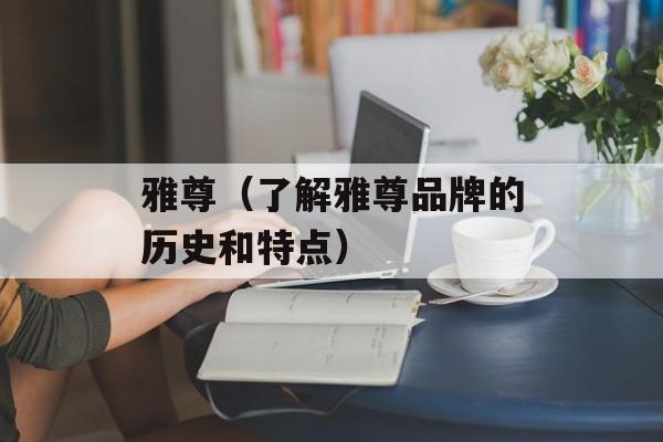雅尊（了解雅尊品牌的历史和特点）-第1张图片-