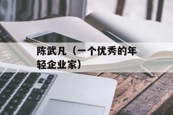 陈武凡（一个优秀的年轻企业家）-第1张图片-