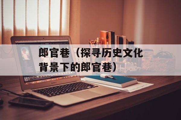 郎官巷（探寻历史文化背景下的郎官巷）-第1张图片-