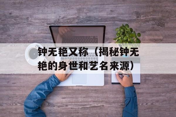 钟无艳又称（揭秘钟无艳的身世和艺名来源）-第1张图片-