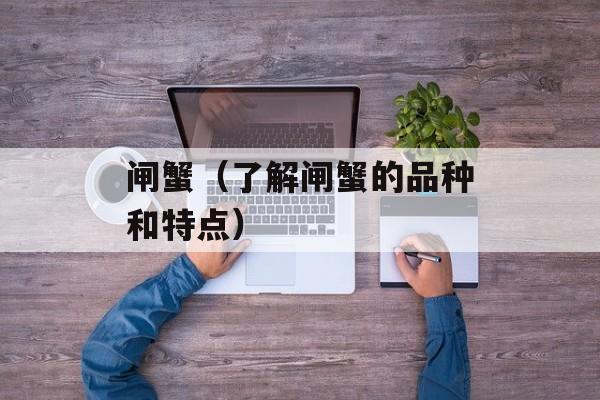 闸蟹（了解闸蟹的品种和特点）-第1张图片-