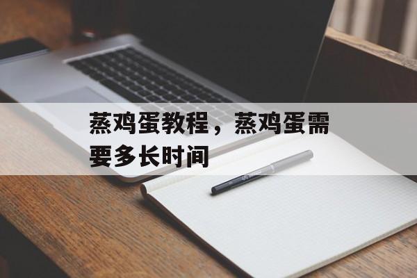 蒸鸡蛋教程，蒸鸡蛋需要多长时间-第1张图片-