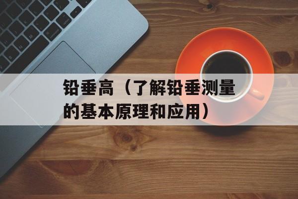 铅垂高（了解铅垂测量的基本原理和应用）-第1张图片-