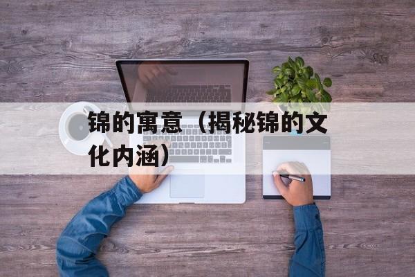 锦的寓意（揭秘锦的文化内涵）-第1张图片-