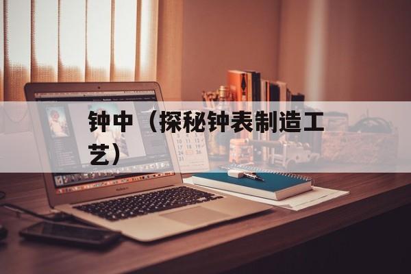 钟中（探秘钟表制造工艺）-第1张图片-