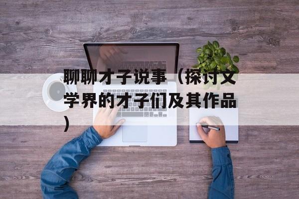 聊聊才子说事（探讨文学界的才子们及其作品）-第1张图片-