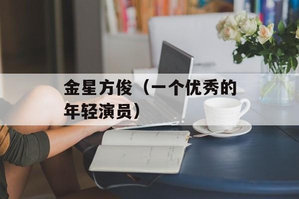 金星方俊（一个优秀的年轻演员）-第1张图片-