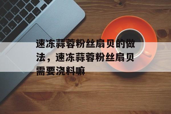 速冻蒜蓉粉丝扇贝的做法，速冻蒜蓉粉丝扇贝需要浇料嘛-第1张图片-