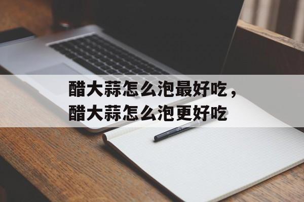 醋大蒜怎么泡最好吃，醋大蒜怎么泡更好吃-第1张图片-