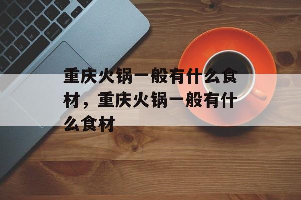 重庆火锅一般有什么食材，重庆火锅一般有什么食材-第1张图片-