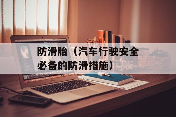 防滑胎（汽车行驶安全必备的防滑措施）-第1张图片-