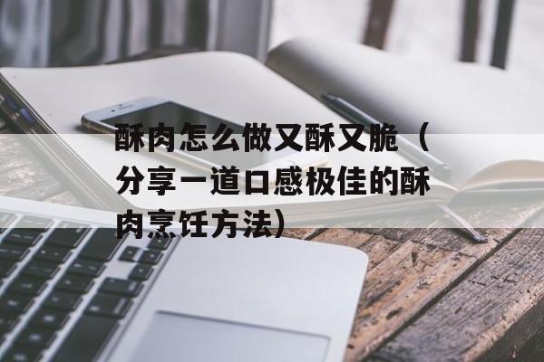 酥肉怎么做又酥又脆（分享一道口感极佳的酥肉烹饪方法）-第1张图片-
