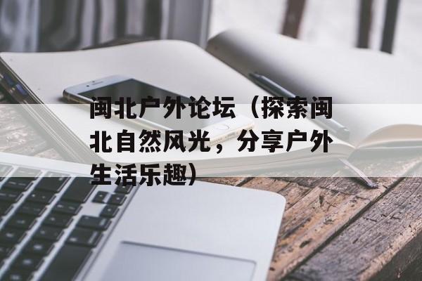闽北户外论坛（探索闽北自然风光，分享户外生活乐趣）-第1张图片-
