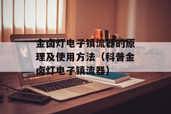 金卤灯电子镇流器的原理及使用方法（科普金卤灯电子镇流器）-第1张图片-