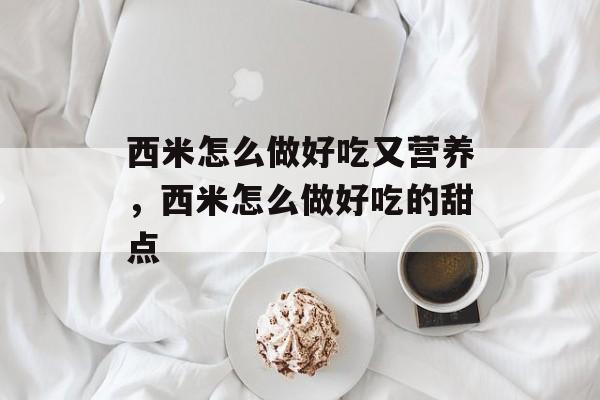 西米怎么做好吃又营养，西米怎么做好吃的甜点-第1张图片-