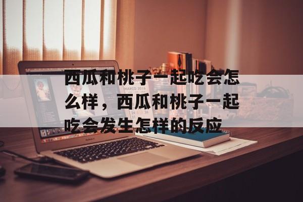 西瓜和桃子一起吃会怎么样，西瓜和桃子一起吃会发生怎样的反应-第1张图片-